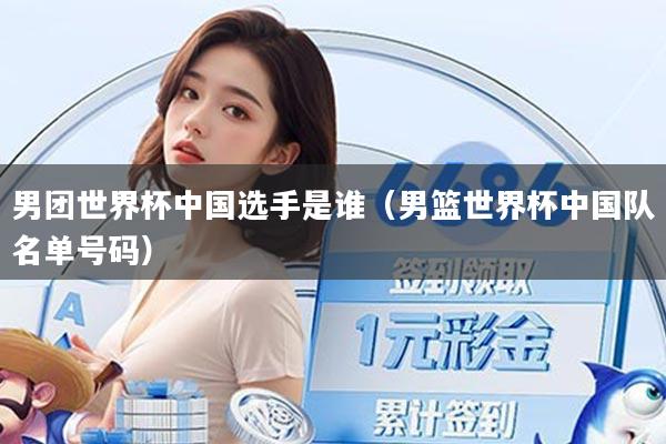 男团世界杯中国选手是谁（男篮世界杯中国队名单号码）