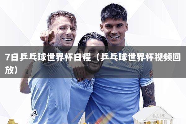 7日乒乓球世界杯日程（乒乓球世界杯视频回放）