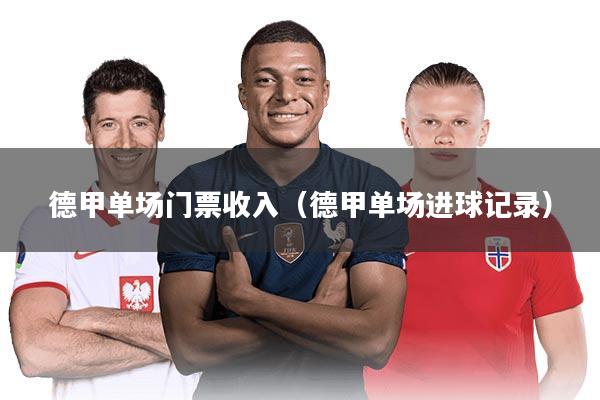 德甲单场门票收入（德甲单场进球记录）