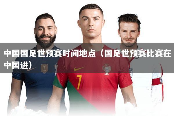中国国足世预赛时间地点（国足世预赛比赛在中国进）